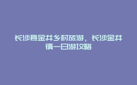 长沙县金井乡村旅游，长沙金井镇一日游攻略