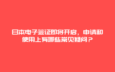 日本电子签证即将开启，申请和使用上有哪些常见疑问？