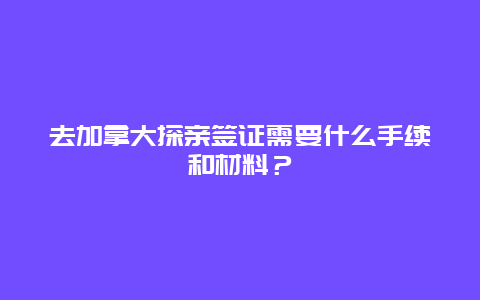 去加拿大探亲签证需要什么手续和材料？