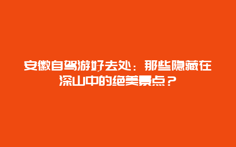 安徽自驾游好去处：那些隐藏在深山中的绝美景点？