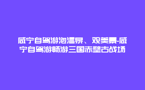 咸宁自驾游泡温泉、观美景-咸宁自驾游畅游三国赤壁古战场