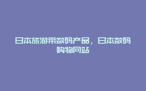 日本旅游带数码产品，日本数码购物网站