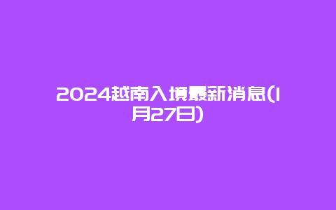 2024越南入境最新消息(1月27日)