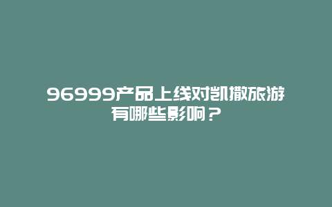 96999产品上线对凯撒旅游有哪些影响？