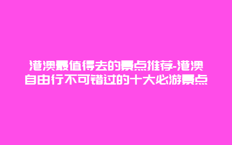 港澳最值得去的景点推荐-港澳自由行不可错过的十大必游景点