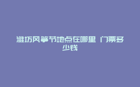 潍坊风筝节地点在哪里 门票多少钱