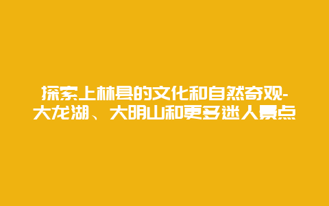 探索上林县的文化和自然奇观-大龙湖、大明山和更多迷人景点