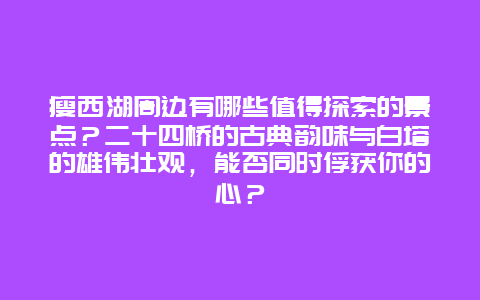 瘦西湖周边有哪些值得探索的景点？二十四桥的古典韵味与白塔的雄伟壮观，能否同时俘获你的心？