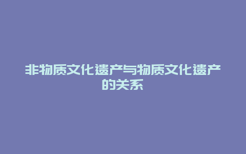 非物质文化遗产与物质文化遗产的关系