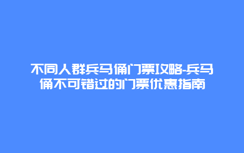 不同人群兵马俑门票攻略-兵马俑不可错过的门票优惠指南