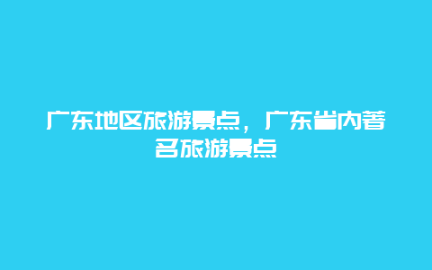 广东地区旅游景点，广东省内著名旅游景点