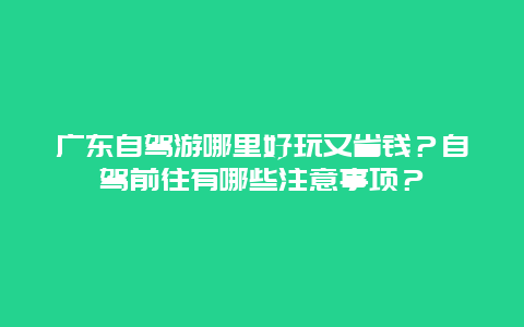 广东自驾游哪里好玩又省钱？自驾前往有哪些注意事项？