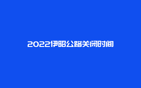 2022伊昭公路关闭时间