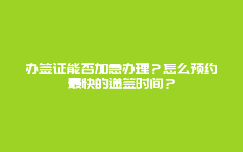 办签证能否加急办理？怎么预约最快的递签时间？