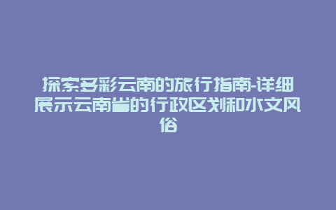 探索多彩云南的旅行指南-详细展示云南省的行政区划和水文风俗