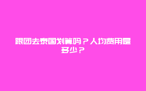 跟团去泰国划算吗？人均费用是多少？