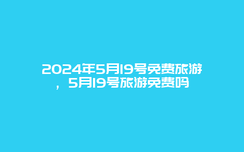 2024年5月19号免费旅游，5月19号旅游免费吗