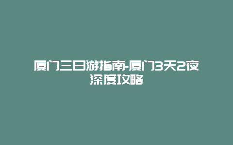 厦门三日游指南-厦门3天2夜深度攻略