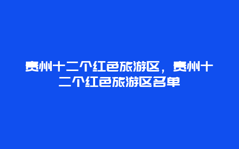 贵州十二个红色旅游区，贵州十二个红色旅游区名单