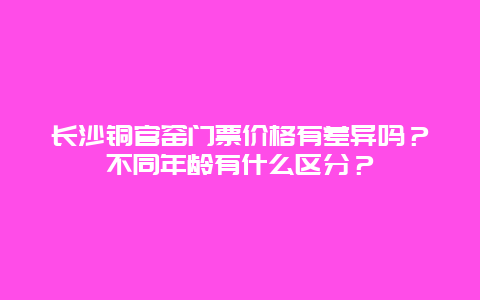 长沙铜官窑门票价格有差异吗？不同年龄有什么区分？