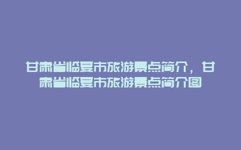 甘肃省临夏市旅游景点简介，甘肃省临夏市旅游景点简介图