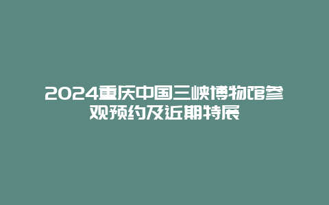 2024重庆中国三峡博物馆参观预约及近期特展