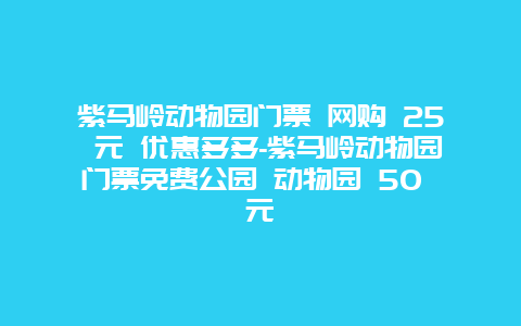 紫马岭动物园门票 网购 25 元 优惠多多-紫马岭动物园门票免费公园 动物园 50 元