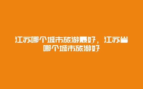 江苏哪个城市旅游最好，江苏省哪个城市旅游好