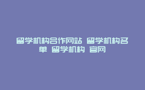 留学机构合作网站 留学机构名单 留学机构 官网