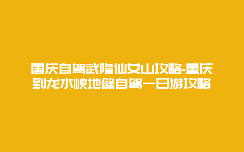 国庆自驾武隆仙女山攻略-重庆到龙水峡地缝自驾一日游攻略