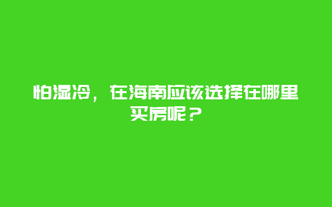 怕湿冷，在海南应该选择在哪里买房呢？