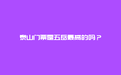 泰山门票是五岳最高的吗？