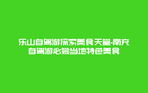 乐山自驾游探索美食天堂-南充自驾游必尝当地特色美食