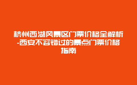 杭州西湖风景区门票价格全解析-西安不容错过的景点门票价格指南