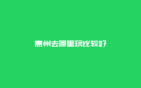 惠州去哪里玩比较好