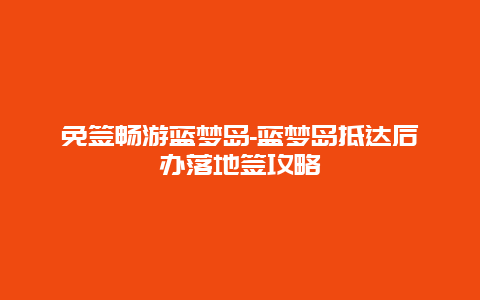 免签畅游蓝梦岛-蓝梦岛抵达后办落地签攻略