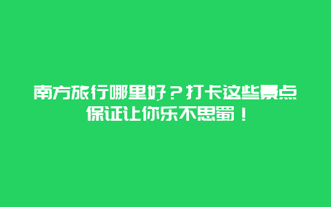 南方旅行哪里好？打卡这些景点保证让你乐不思蜀！