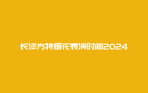 长沙方特烟花表演时间2024