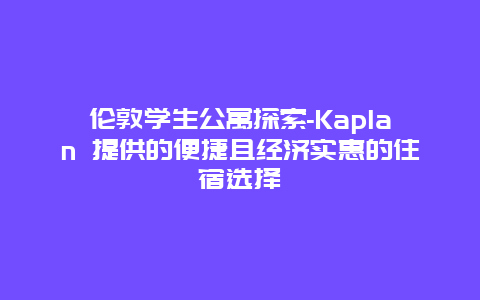 伦敦学生公寓探索-Kaplan 提供的便捷且经济实惠的住宿选择