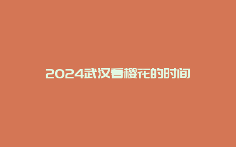 2024武汉看樱花的时间