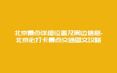 北京景点详细位置及周边信息-北京必打卡景点交通图文攻略