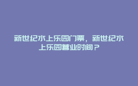 新世纪水上乐园门票，新世纪水上乐园营业时间？