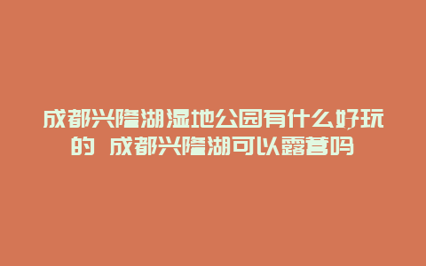 成都兴隆湖湿地公园有什么好玩的 成都兴隆湖可以露营吗