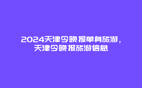 2024天津今晚报单身旅游，天津今晚报旅游信息