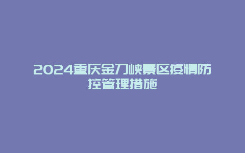 2024重庆金刀峡景区疫情防控管理措施