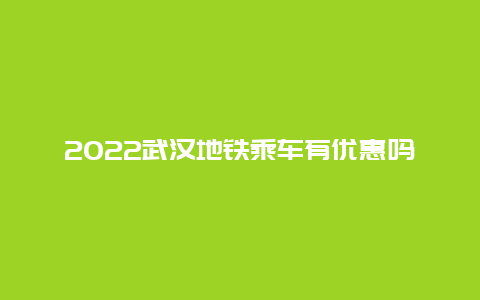 2022武汉地铁乘车有优惠吗