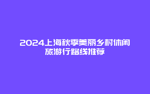 2024上海秋季美丽乡村休闲旅游行路线推荐