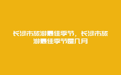 长沙市旅游最佳季节，长沙市旅游最佳季节是几月