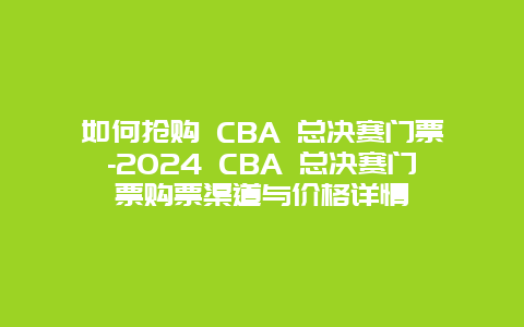 如何抢购 CBA 总决赛门票-2024 CBA 总决赛门票购票渠道与价格详情