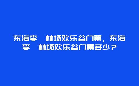 东海李埝林场欢乐谷门票，东海李埝林场欢乐谷门票多少？